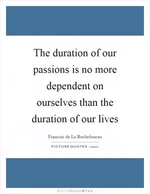 The duration of our passions is no more dependent on ourselves than the duration of our lives Picture Quote #1