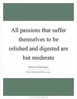 All passions that suffer themselves to be relished and digested are but moderate Picture Quote #1