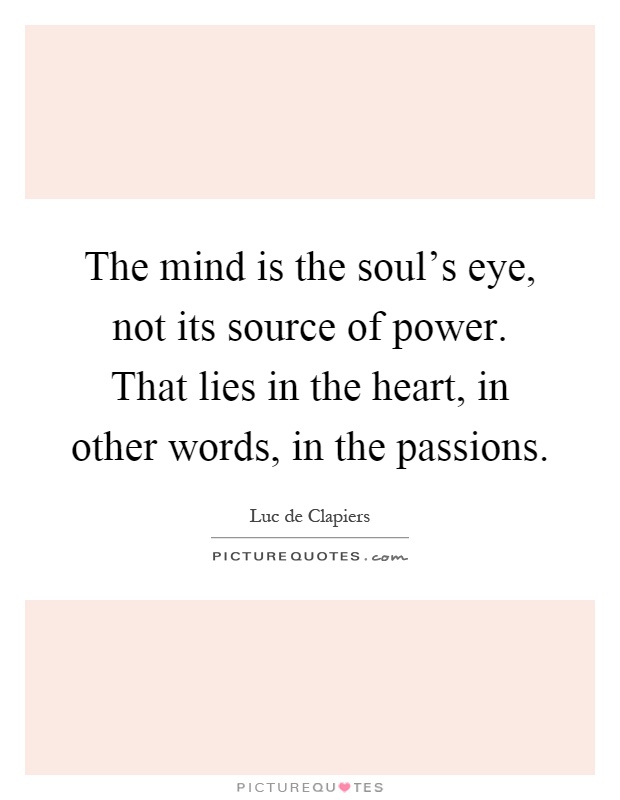 The mind is the soul's eye, not its source of power. That lies in the heart, in other words, in the passions Picture Quote #1
