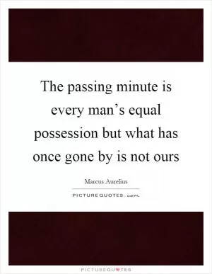 The passing minute is every man’s equal possession but what has once gone by is not ours Picture Quote #1