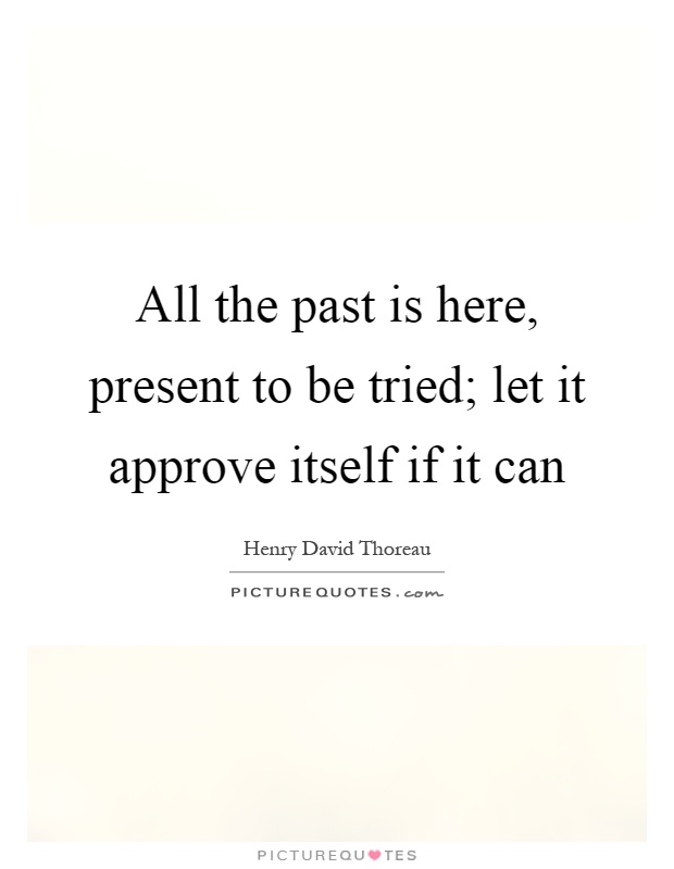 All the past is here, present to be tried; let it approve itself if it can Picture Quote #1
