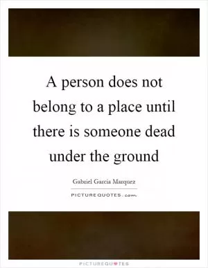 A person does not belong to a place until there is someone dead under the ground Picture Quote #1