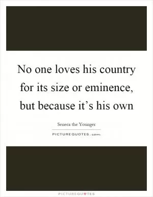 No one loves his country for its size or eminence, but because it’s his own Picture Quote #1