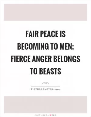 Fair peace is becoming to men; fierce anger belongs to beasts Picture Quote #1