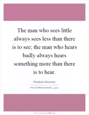 The man who sees little always sees less than there is to see; the man who hears badly always hears something more than there is to hear Picture Quote #1
