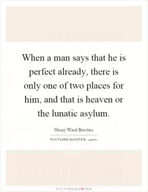 When a man says that he is perfect already, there is only one of two places for him, and that is heaven or the lunatic asylum Picture Quote #1
