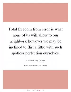 Total freedom from error is what none of us will allow to our neighbors; however we may be inclined to flirt a little with such spotless perfection ourselves Picture Quote #1