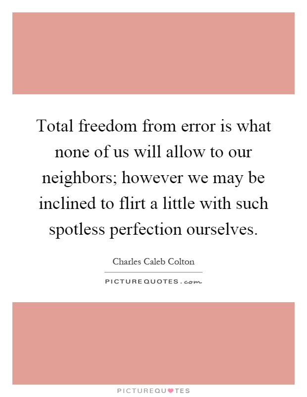 Total freedom from error is what none of us will allow to our neighbors; however we may be inclined to flirt a little with such spotless perfection ourselves Picture Quote #1