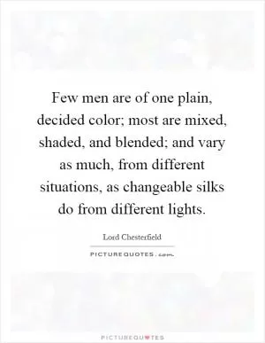 Few men are of one plain, decided color; most are mixed, shaded, and blended; and vary as much, from different situations, as changeable silks do from different lights Picture Quote #1