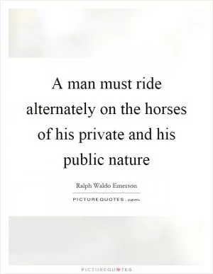 A man must ride alternately on the horses of his private and his public nature Picture Quote #1