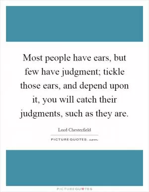 Most people have ears, but few have judgment; tickle those ears, and depend upon it, you will catch their judgments, such as they are Picture Quote #1