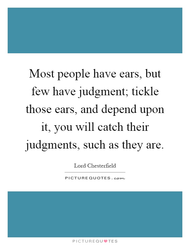 Most people have ears, but few have judgment; tickle those ears, and depend upon it, you will catch their judgments, such as they are Picture Quote #1
