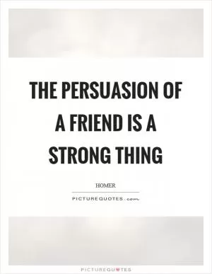 The persuasion of a friend is a strong thing Picture Quote #1