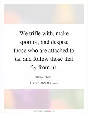 We trifle with, make sport of, and despise those who are attached to us, and follow those that fly from us Picture Quote #1
