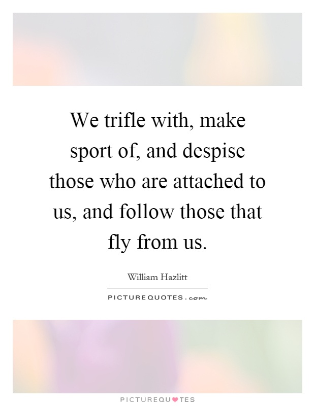 We trifle with, make sport of, and despise those who are attached to us, and follow those that fly from us Picture Quote #1