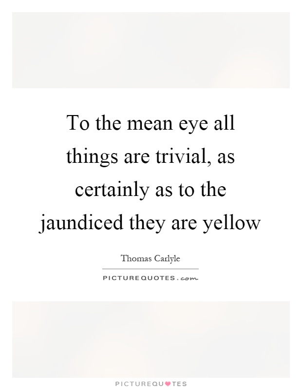 To the mean eye all things are trivial, as certainly as to the jaundiced they are yellow Picture Quote #1