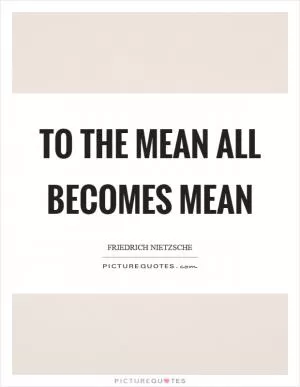 To the mean all becomes mean Picture Quote #1