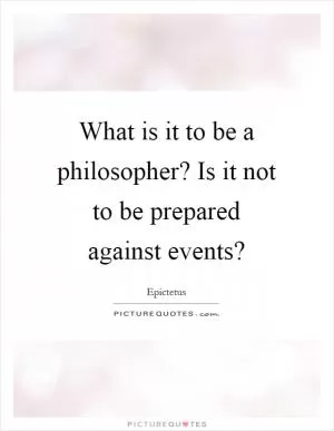 What is it to be a philosopher? Is it not to be prepared against events? Picture Quote #1