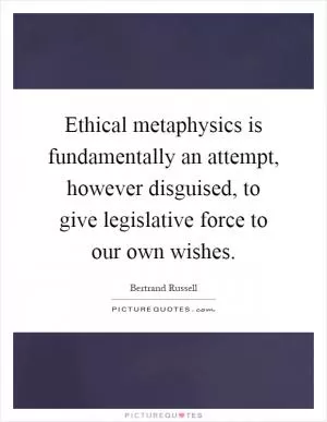 Ethical metaphysics is fundamentally an attempt, however disguised, to give legislative force to our own wishes Picture Quote #1