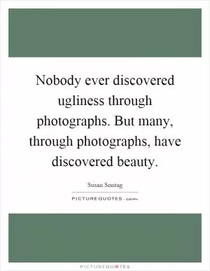 Nobody ever discovered ugliness through photographs. But many, through photographs, have discovered beauty Picture Quote #1
