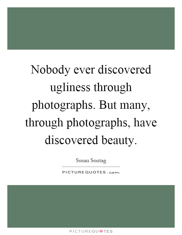 Nobody ever discovered ugliness through photographs. But many, through photographs, have discovered beauty Picture Quote #1