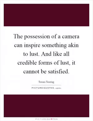 The possession of a camera can inspire something akin to lust. And like all credible forms of lust, it cannot be satisfied Picture Quote #1