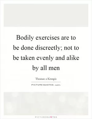 Bodily exercises are to be done discreetly; not to be taken evenly and alike by all men Picture Quote #1