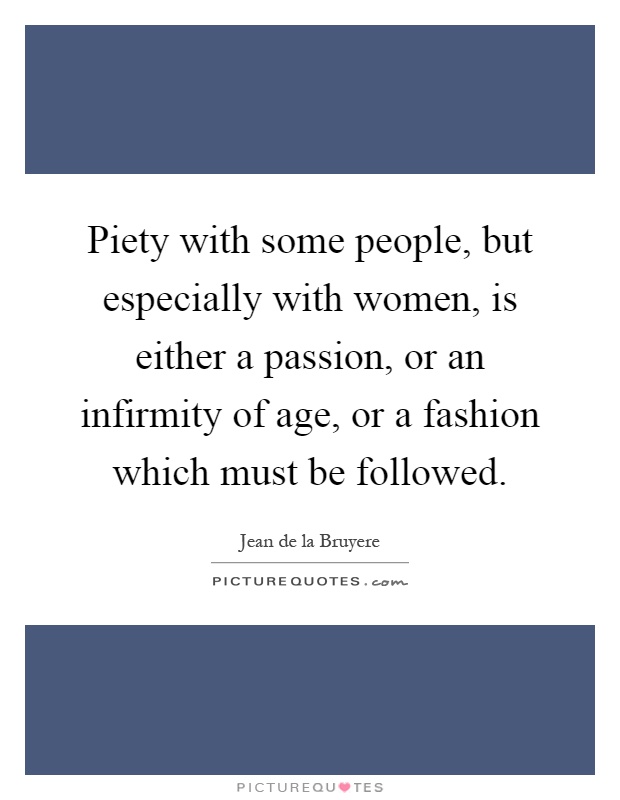 Piety with some people, but especially with women, is either a passion, or an infirmity of age, or a fashion which must be followed Picture Quote #1
