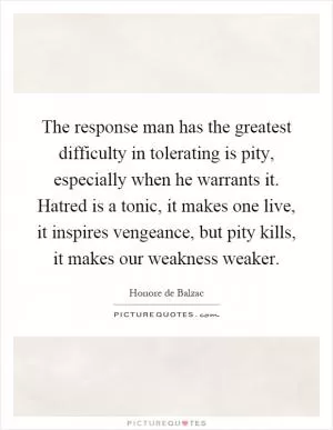 The response man has the greatest difficulty in tolerating is pity, especially when he warrants it. Hatred is a tonic, it makes one live, it inspires vengeance, but pity kills, it makes our weakness weaker Picture Quote #1
