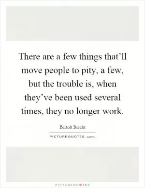 There are a few things that’ll move people to pity, a few, but the trouble is, when they’ve been used several times, they no longer work Picture Quote #1