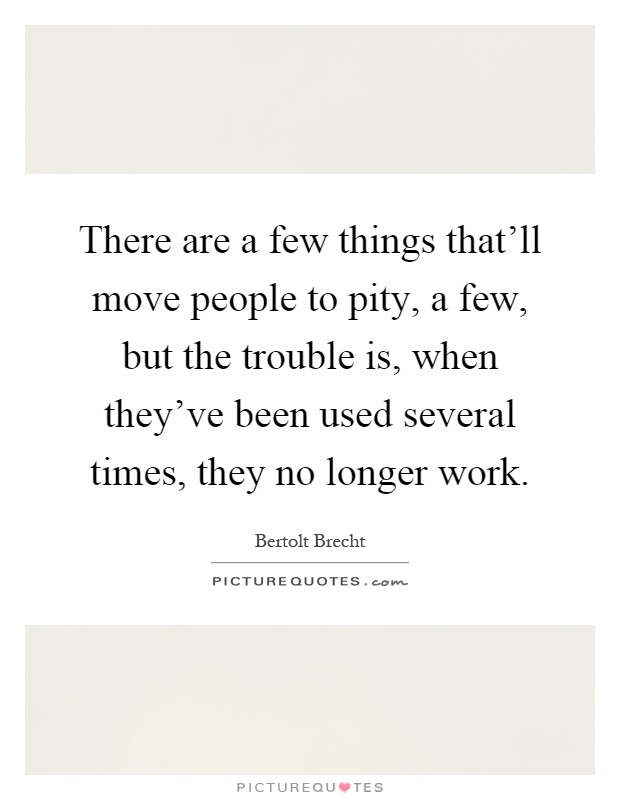 There are a few things that'll move people to pity, a few, but the trouble is, when they've been used several times, they no longer work Picture Quote #1