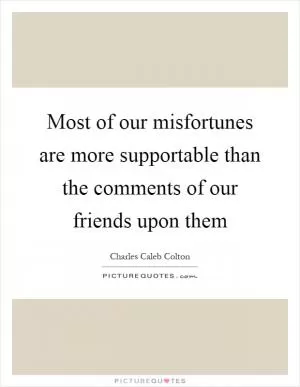 Most of our misfortunes are more supportable than the comments of our friends upon them Picture Quote #1