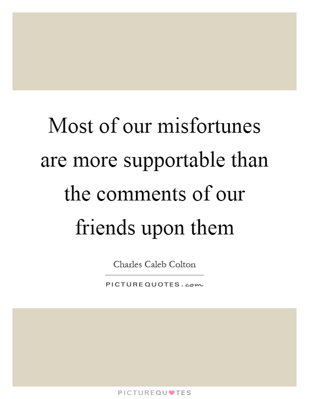 Most of our misfortunes are more supportable than the comments of our friends upon them Picture Quote #1