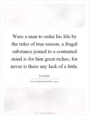 Were a man to order his life by the rules of true reason, a frugal substance joined to a contented mind is for him great riches; for never is there any lack of a little Picture Quote #1