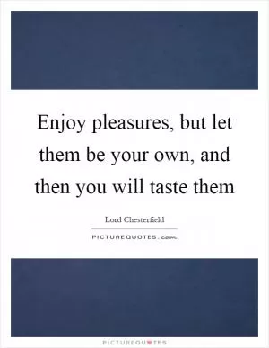 Enjoy pleasures, but let them be your own, and then you will taste them Picture Quote #1