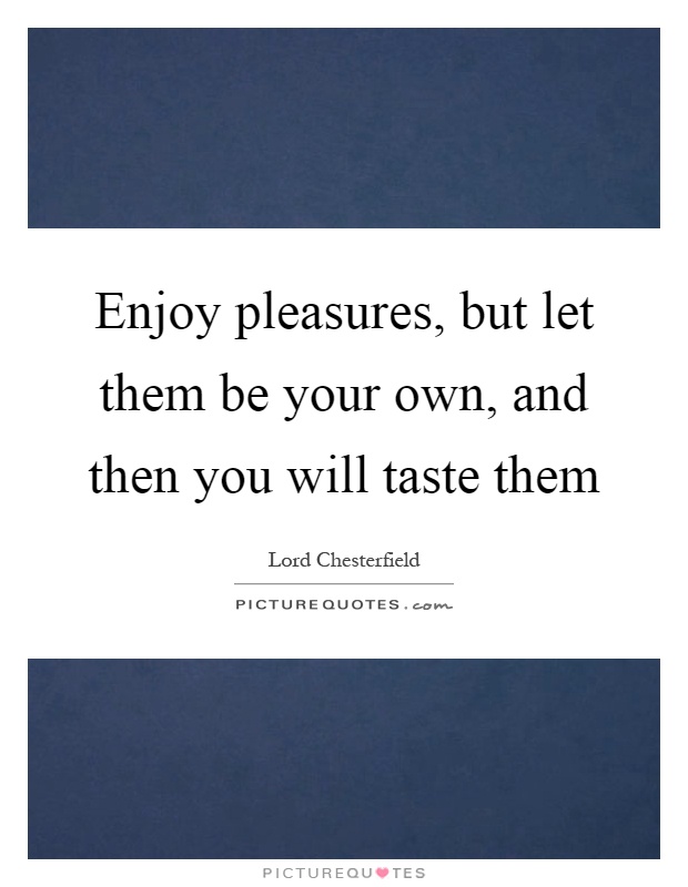 Enjoy pleasures, but let them be your own, and then you will taste them Picture Quote #1