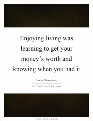 Enjoying living was learning to get your money’s worth and knowing when you had it Picture Quote #1