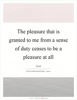 The pleasure that is granted to me from a sense of duty ceases to be a pleasure at all Picture Quote #1