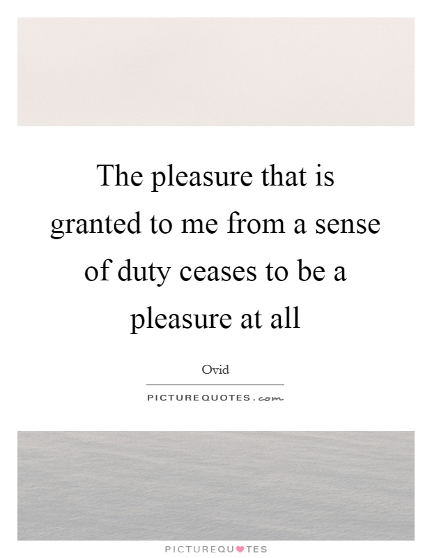 The pleasure that is granted to me from a sense of duty ceases to be a pleasure at all Picture Quote #1