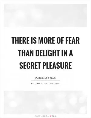 There is more of fear than delight in a secret pleasure Picture Quote #1