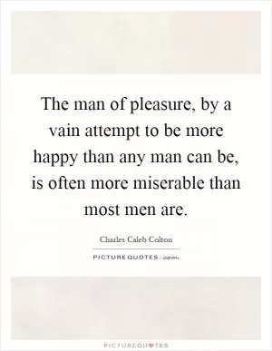 The man of pleasure, by a vain attempt to be more happy than any man can be, is often more miserable than most men are Picture Quote #1