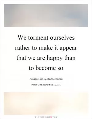 We torment ourselves rather to make it appear that we are happy than to become so Picture Quote #1