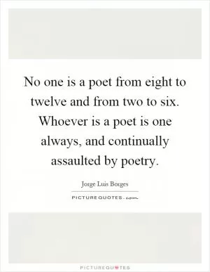 No one is a poet from eight to twelve and from two to six. Whoever is a poet is one always, and continually assaulted by poetry Picture Quote #1