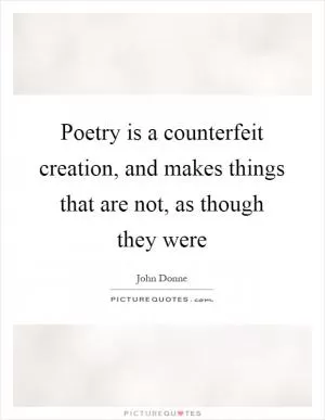 Poetry is a counterfeit creation, and makes things that are not, as though they were Picture Quote #1