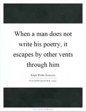 When a man does not write his poetry, it escapes by other vents through him Picture Quote #1