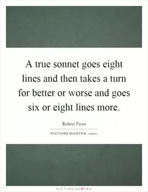 A true sonnet goes eight lines and then takes a turn for better or worse and goes six or eight lines more Picture Quote #1
