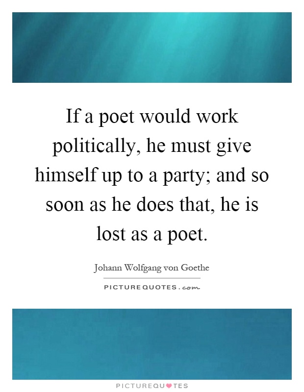 If a poet would work politically, he must give himself up to a party; and so soon as he does that, he is lost as a poet Picture Quote #1