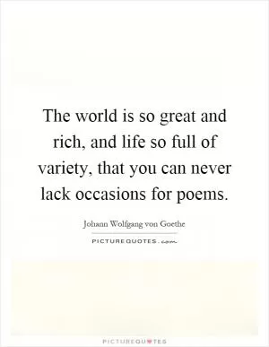 The world is so great and rich, and life so full of variety, that you can never lack occasions for poems Picture Quote #1