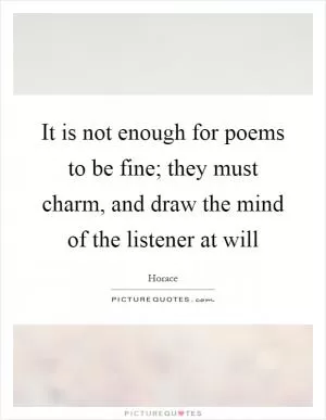 It is not enough for poems to be fine; they must charm, and draw the mind of the listener at will Picture Quote #1