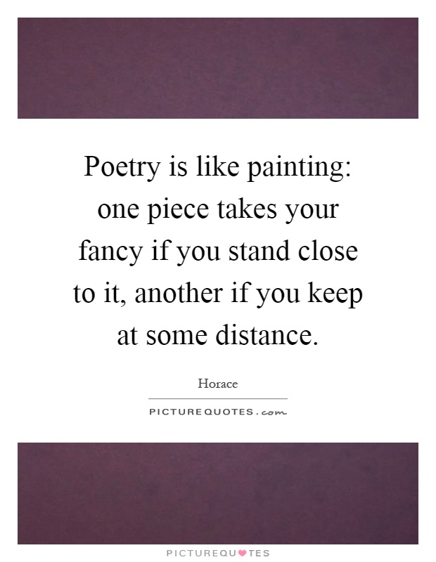 Poetry is like painting: one piece takes your fancy if you stand close to it, another if you keep at some distance Picture Quote #1